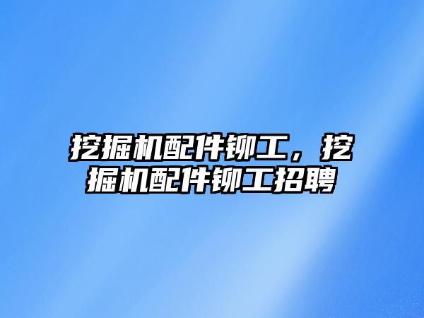 挖掘機配件鉚工，挖掘機配件鉚工招聘