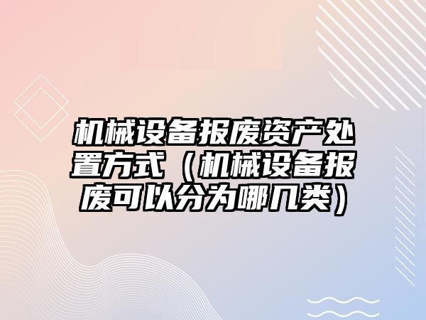 機械設(shè)備報廢資產(chǎn)處置方式（機械設(shè)備報廢可以分為哪幾類）