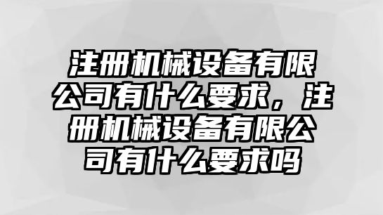 注冊(cè)機(jī)械設(shè)備有限公司有什么要求，注冊(cè)機(jī)械設(shè)備有限公司有什么要求嗎