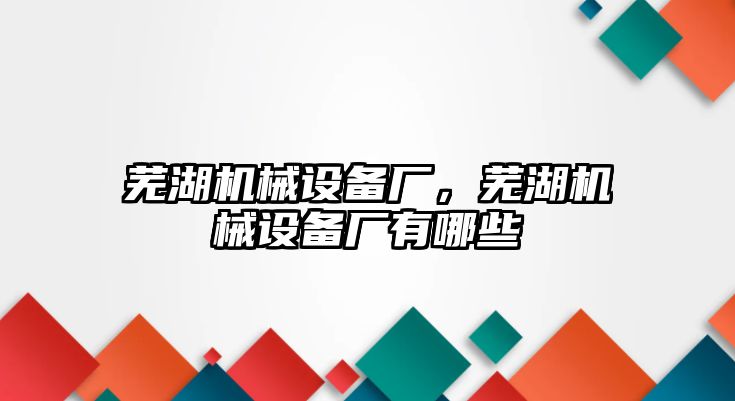 蕪湖機(jī)械設(shè)備廠，蕪湖機(jī)械設(shè)備廠有哪些