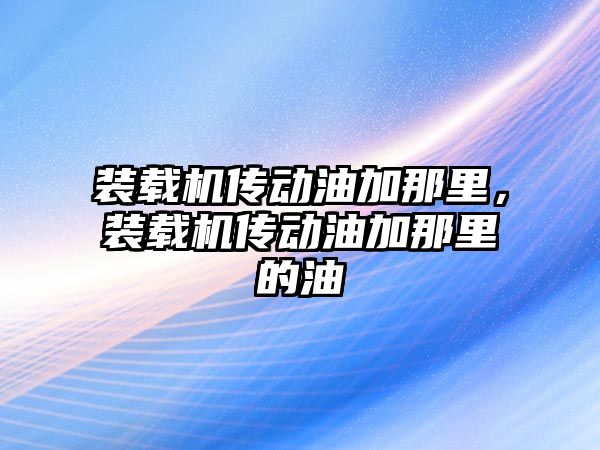 裝載機傳動油加那里，裝載機傳動油加那里的油