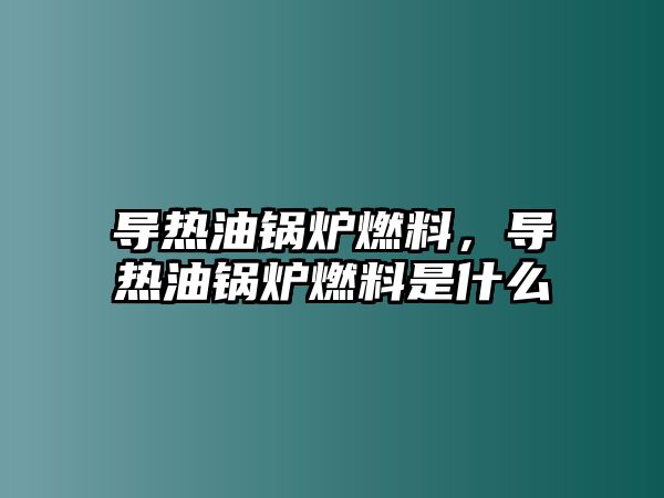 導(dǎo)熱油鍋爐燃料，導(dǎo)熱油鍋爐燃料是什么