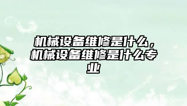 機械設(shè)備維修是什么，機械設(shè)備維修是什么專業(yè)