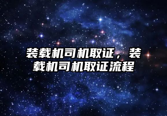 裝載機司機取證，裝載機司機取證流程