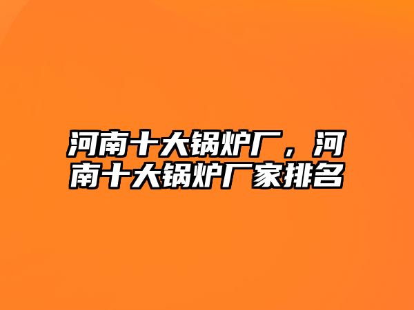 河南十大鍋爐廠，河南十大鍋爐廠家排名