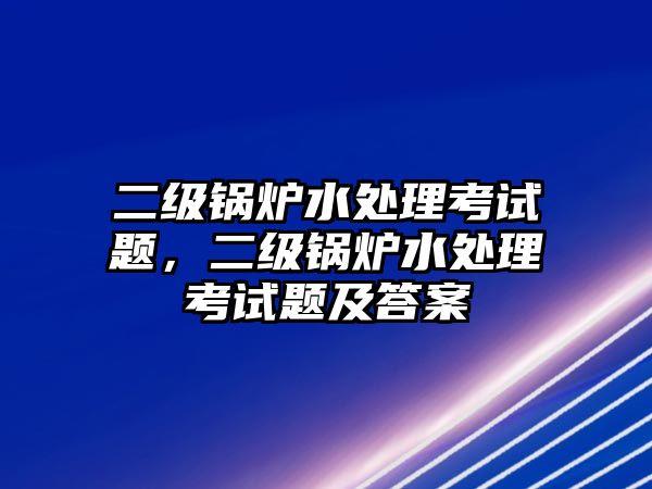 二級(jí)鍋爐水處理考試題，二級(jí)鍋爐水處理考試題及答案