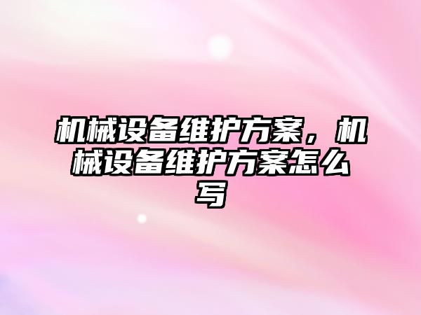 機械設(shè)備維護方案，機械設(shè)備維護方案怎么寫