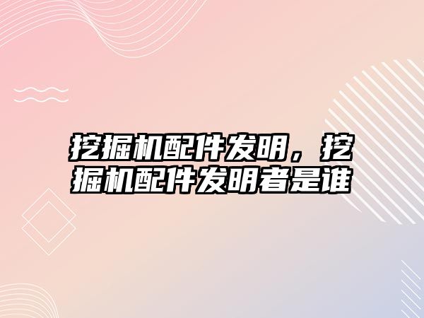 挖掘機配件發(fā)明，挖掘機配件發(fā)明者是誰