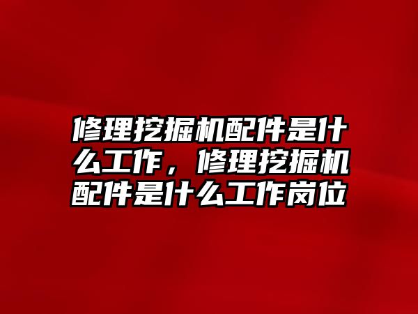 修理挖掘機(jī)配件是什么工作，修理挖掘機(jī)配件是什么工作崗位