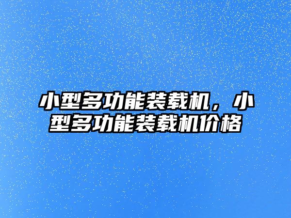 小型多功能裝載機，小型多功能裝載機價格