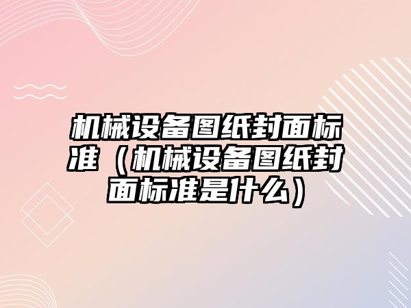 機械設備圖紙封面標準（機械設備圖紙封面標準是什么）