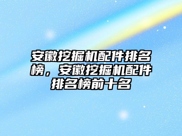 安徽挖掘機(jī)配件排名榜，安徽挖掘機(jī)配件排名榜前十名