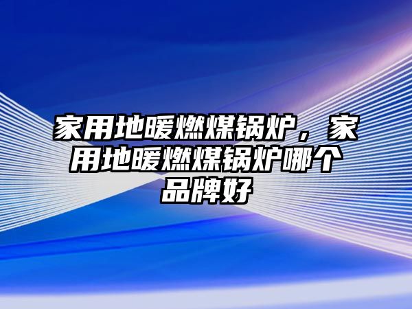 家用地暖燃煤鍋爐，家用地暖燃煤鍋爐哪個品牌好