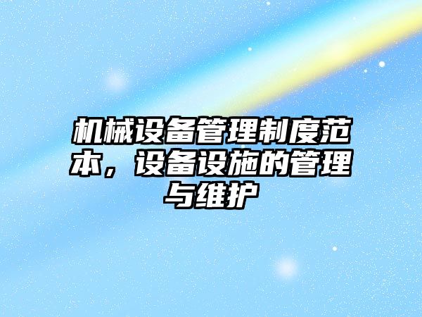 機(jī)械設(shè)備管理制度范本，設(shè)備設(shè)施的管理與維護(hù)