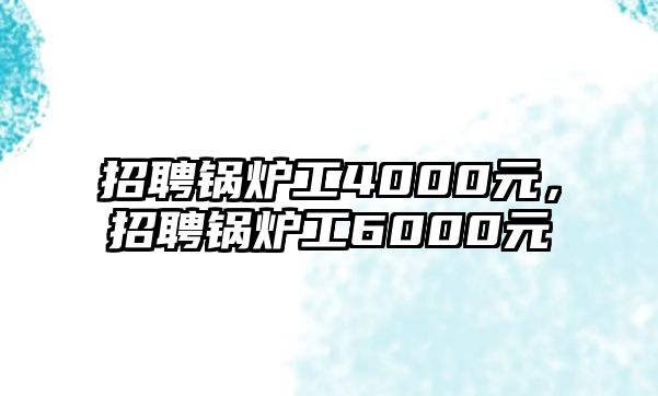 招聘鍋爐工4000元，招聘鍋爐工6000元