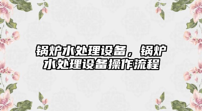 鍋爐水處理設(shè)備，鍋爐水處理設(shè)備操作流程