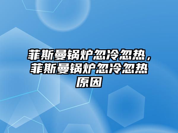 菲斯曼鍋爐忽冷忽熱，菲斯曼鍋爐忽冷忽熱原因