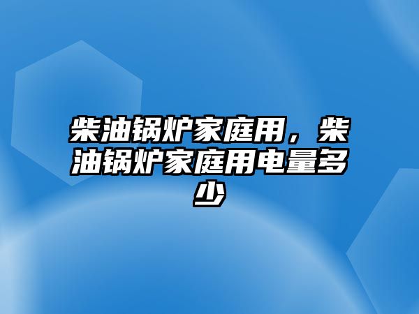 柴油鍋爐家庭用，柴油鍋爐家庭用電量多少