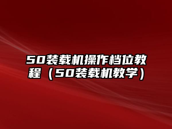 50裝載機操作檔位教程（50裝載機教學(xué)）