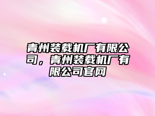 青州裝載機(jī)廠有限公司，青州裝載機(jī)廠有限公司官網(wǎng)