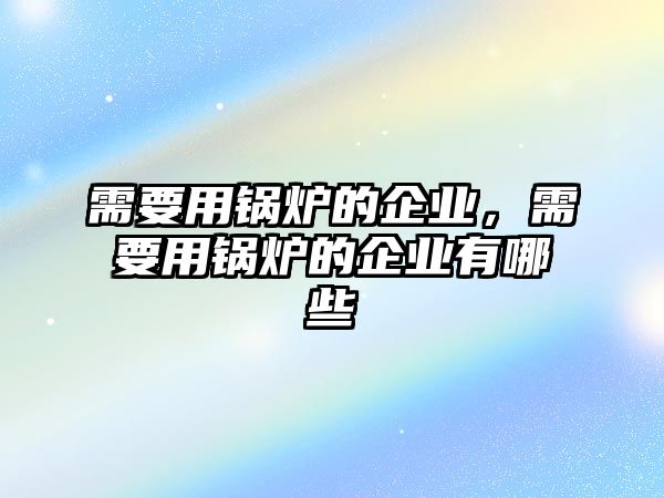 需要用鍋爐的企業(yè)，需要用鍋爐的企業(yè)有哪些