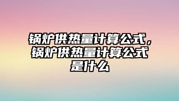 鍋爐供熱量計算公式，鍋爐供熱量計算公式是什么