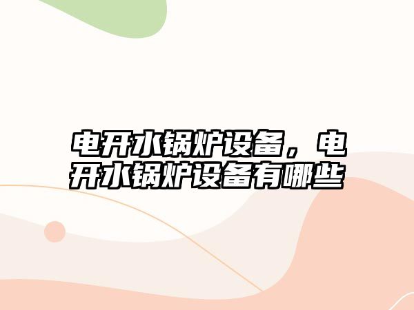 電開水鍋爐設(shè)備，電開水鍋爐設(shè)備有哪些