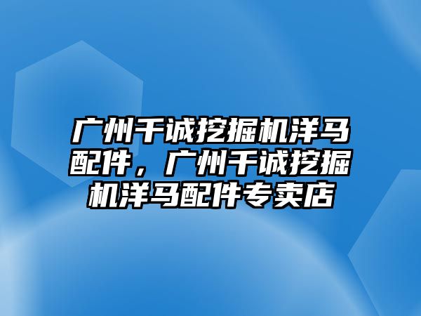 廣州千誠挖掘機(jī)洋馬配件，廣州千誠挖掘機(jī)洋馬配件專賣店