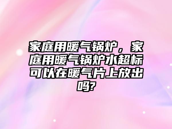 家庭用暖氣鍋爐，家庭用暖氣鍋爐水超標(biāo)可以在暖氣片上放出嗎?