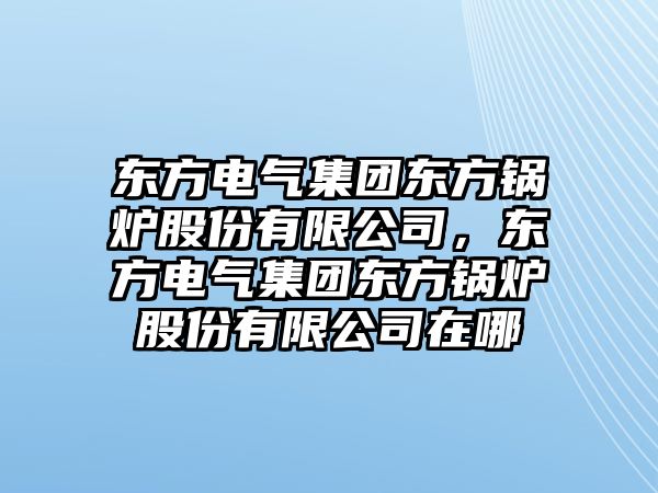 東方電氣集團東方鍋爐股份有限公司，東方電氣集團東方鍋爐股份有限公司在哪