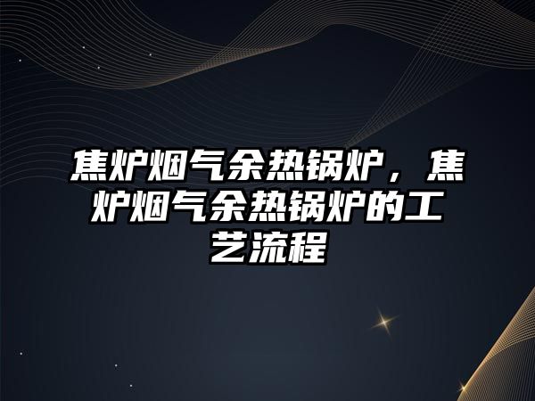 焦?fàn)t煙氣余熱鍋爐，焦?fàn)t煙氣余熱鍋爐的工藝流程