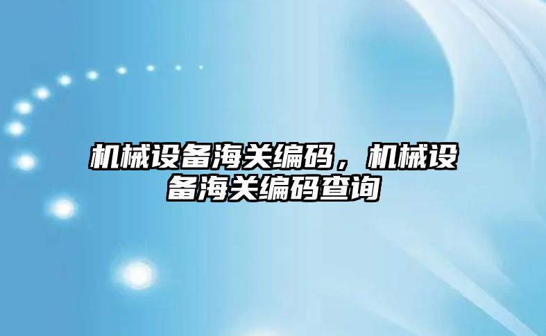 機械設備海關編碼，機械設備海關編碼查詢