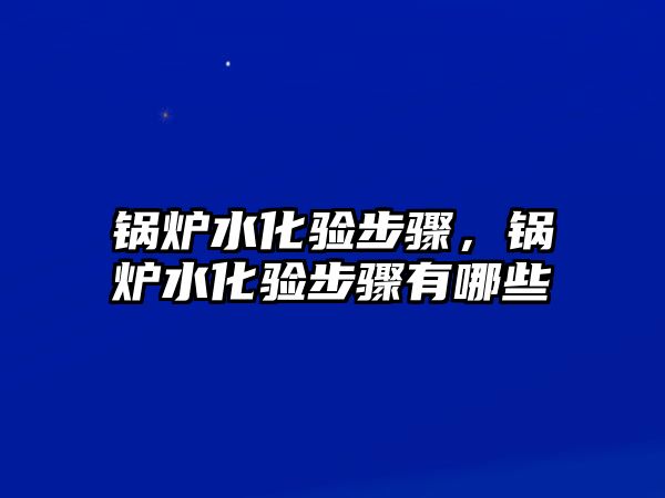 鍋爐水化驗(yàn)步驟，鍋爐水化驗(yàn)步驟有哪些