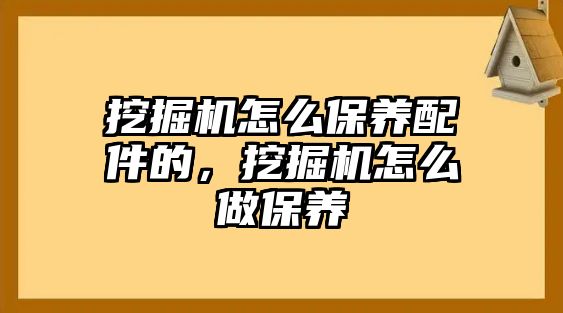 挖掘機怎么保養(yǎng)配件的，挖掘機怎么做保養(yǎng)