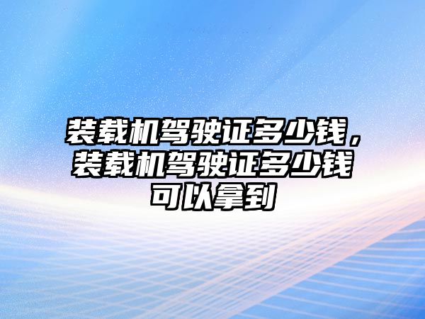 裝載機(jī)駕駛證多少錢，裝載機(jī)駕駛證多少錢可以拿到