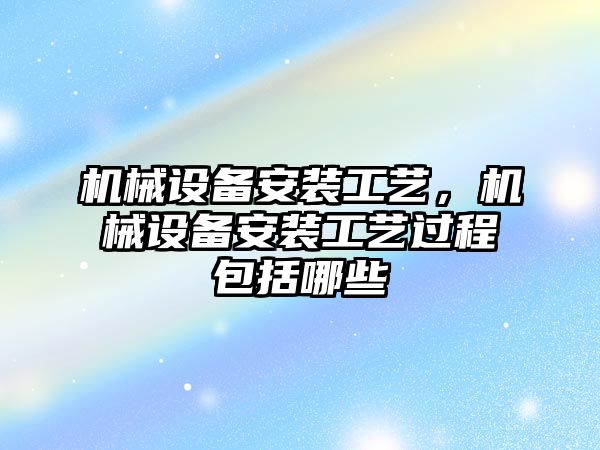 機械設備安裝工藝，機械設備安裝工藝過程包括哪些