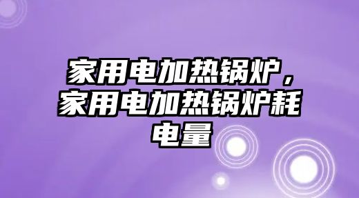 家用電加熱鍋爐，家用電加熱鍋爐耗電量