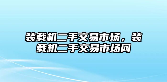 裝載機(jī)二手交易市場，裝載機(jī)二手交易市場網(wǎng)