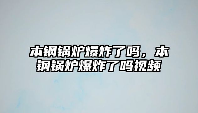 本鋼鍋爐爆炸了嗎，本鋼鍋爐爆炸了嗎視頻