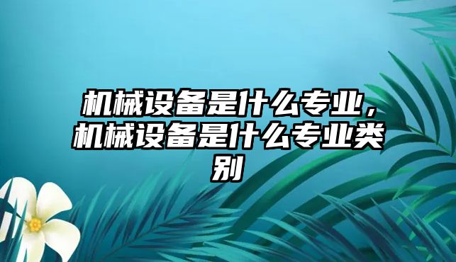 機(jī)械設(shè)備是什么專業(yè)，機(jī)械設(shè)備是什么專業(yè)類別