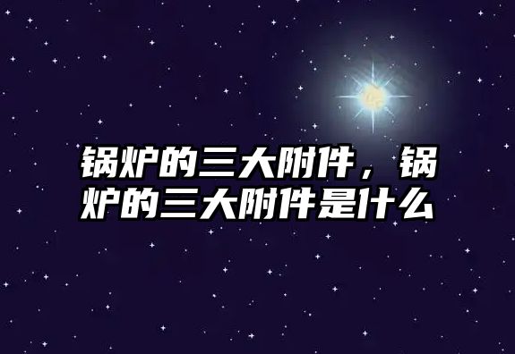 鍋爐的三大附件，鍋爐的三大附件是什么