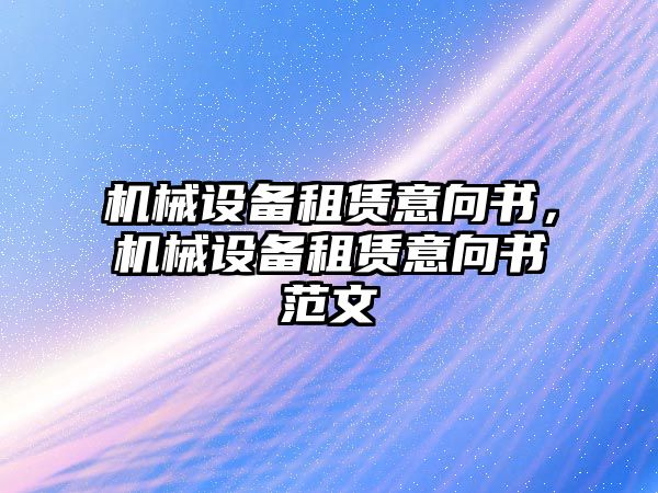 機械設(shè)備租賃意向書，機械設(shè)備租賃意向書范文