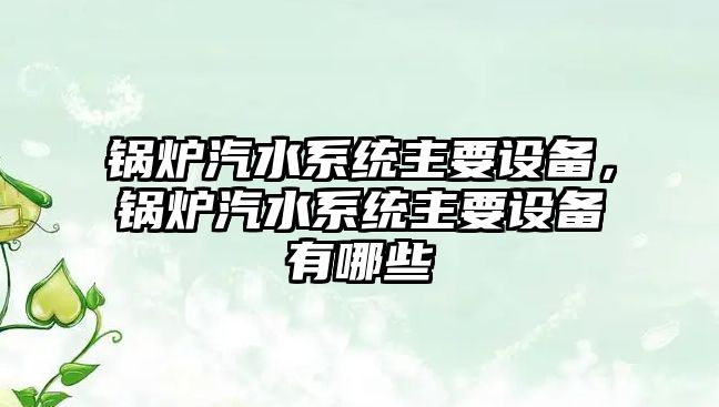 鍋爐汽水系統(tǒng)主要設(shè)備，鍋爐汽水系統(tǒng)主要設(shè)備有哪些