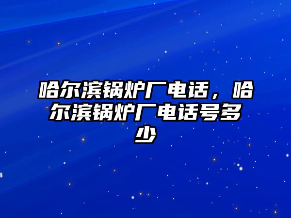 哈爾濱鍋爐廠電話，哈爾濱鍋爐廠電話號(hào)多少