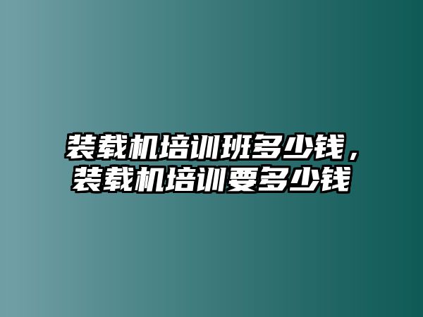 裝載機培訓(xùn)班多少錢，裝載機培訓(xùn)要多少錢