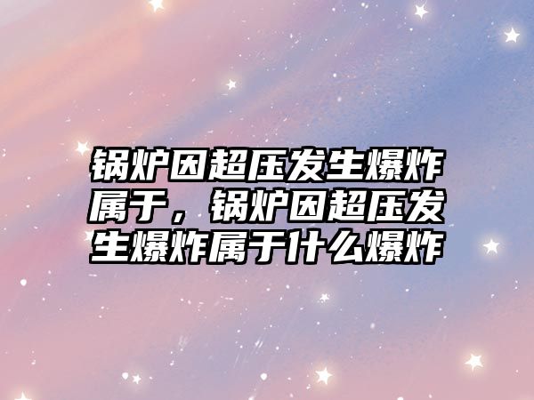 鍋爐因超壓發(fā)生爆炸屬于，鍋爐因超壓發(fā)生爆炸屬于什么爆炸