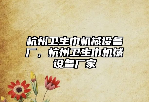 杭州衛(wèi)生巾機械設(shè)備廠，杭州衛(wèi)生巾機械設(shè)備廠家