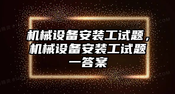 機械設(shè)備安裝工試題，機械設(shè)備安裝工試題一答案