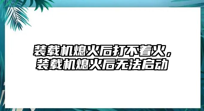 裝載機(jī)熄火后打不著火，裝載機(jī)熄火后無法啟動(dòng)