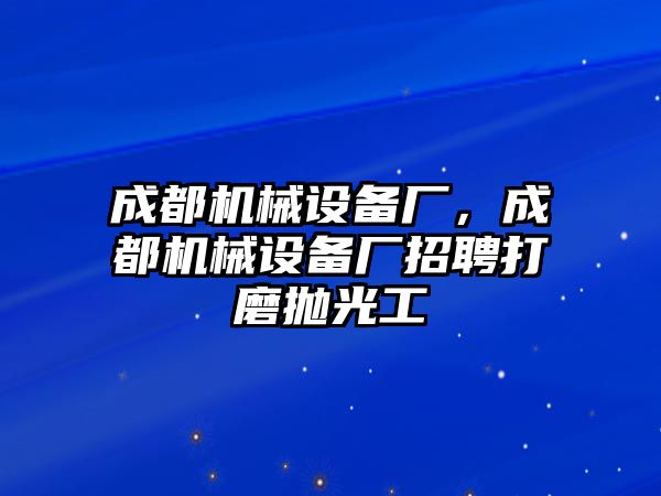 成都機(jī)械設(shè)備廠，成都機(jī)械設(shè)備廠招聘打磨拋光工